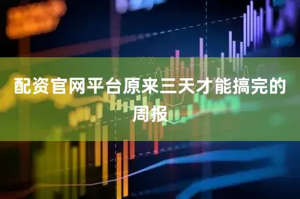 配资官网平台原来三天才能搞完的周报