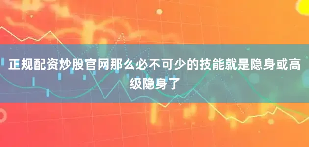 正规配资炒股官网那么必不可少的技能就是隐身或高级隐身了