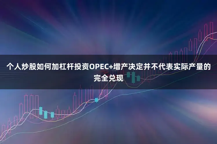 个人炒股如何加杠杆投资OPEC+增产决定并不代表实际产量的完全兑现