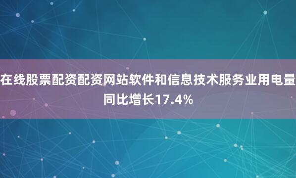 在线股票配资配资网站软件和信息技术服务业用电量同比增长17.4%