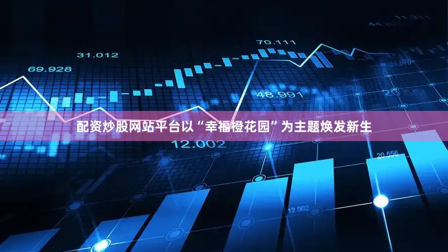 配资炒股网站平台以“幸福橙花园”为主题焕发新生