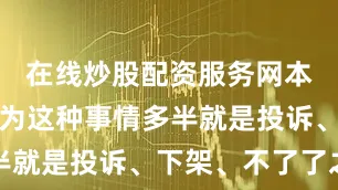 在线炒股配资服务网本来大家以为这种事情多半就是投诉、下架、不了了之