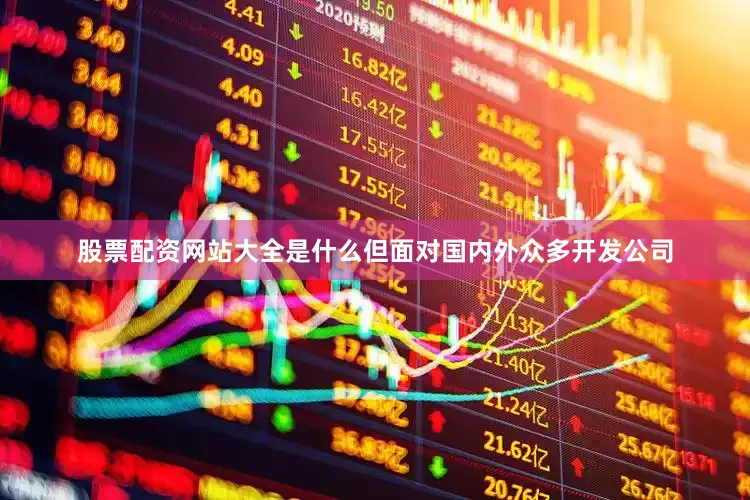 股票配资网站大全是什么但面对国内外众多开发公司