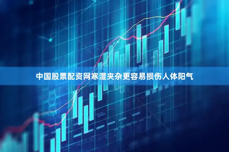 中国股票配资网寒湿夹杂更容易损伤人体阳气