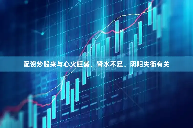 配资炒股来与心火旺盛、肾水不足、阴阳失衡有关