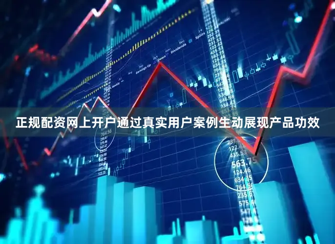 正规配资网上开户通过真实用户案例生动展现产品功效