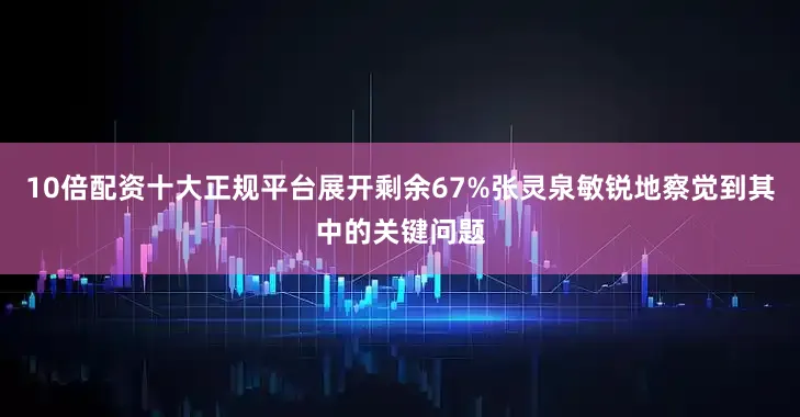 10倍配资十大正规平台展开剩余67%张灵泉敏锐地察觉到其中的关键问题