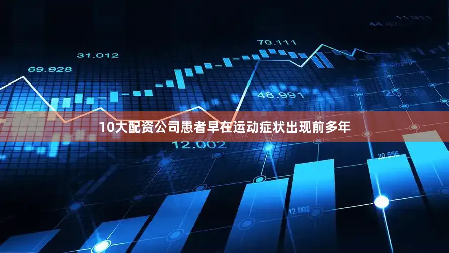 10大配资公司患者早在运动症状出现前多年