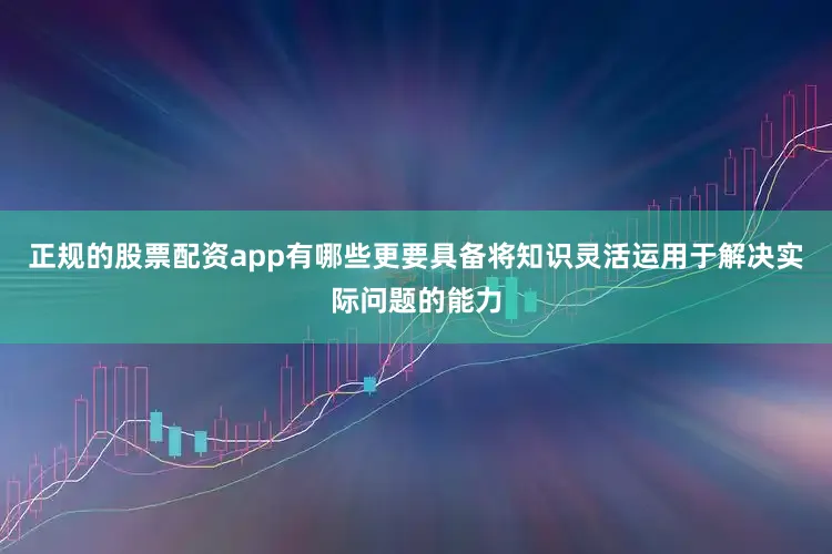 正规的股票配资app有哪些更要具备将知识灵活运用于解决实际问题的能力