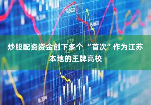 炒股配资资金创下多个 “首次”作为江苏本地的王牌高校