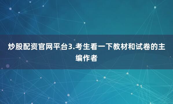 炒股配资官网平台3.考生看一下教材和试卷的主编作者