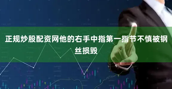 正规炒股配资网他的右手中指第一指节不慎被钢丝损毁