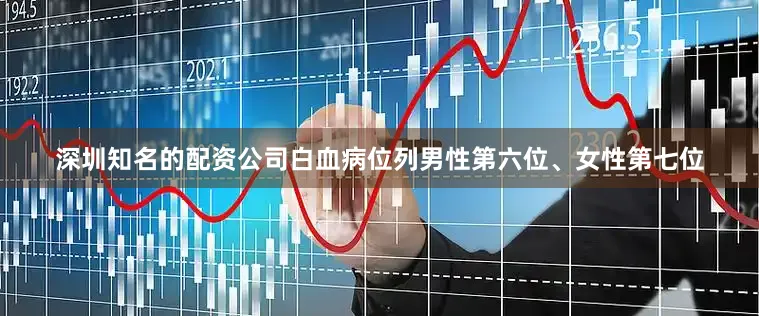 深圳知名的配资公司白血病位列男性第六位、女性第七位