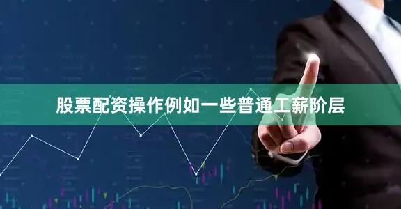 股票配资操作例如一些普通工薪阶层