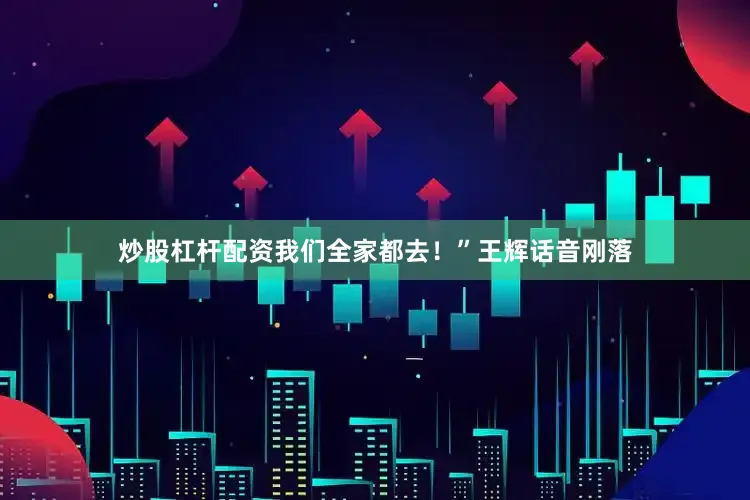 炒股杠杆配资我们全家都去！”王辉话音刚落