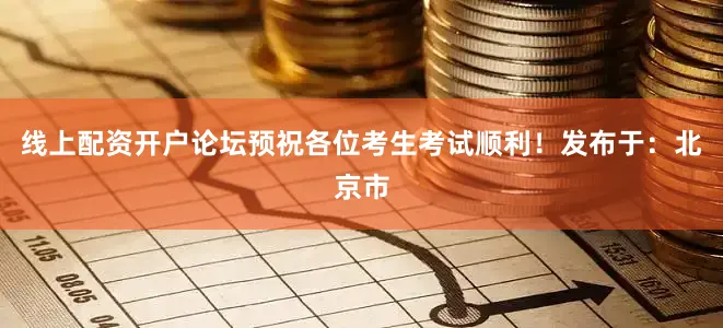 线上配资开户论坛预祝各位考生考试顺利！发布于：北京市