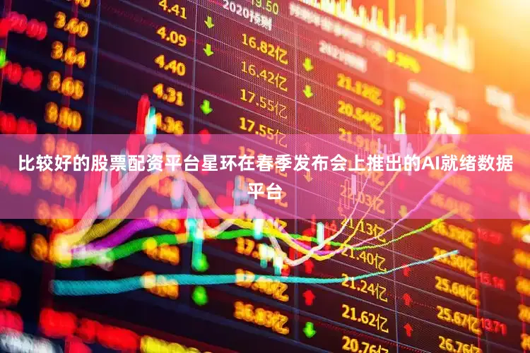 比较好的股票配资平台星环在春季发布会上推出的AI就绪数据平台