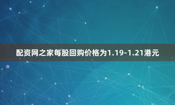 配资网之家每股回购价格为1.19-1.21港元