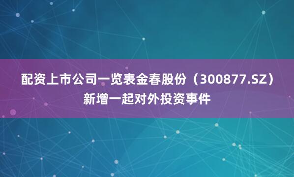 配资上市公司一览表金春股份（300877.SZ）新增一起对外投资事件