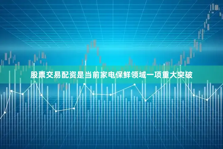 股票交易配资是当前家电保鲜领域一项重大突破