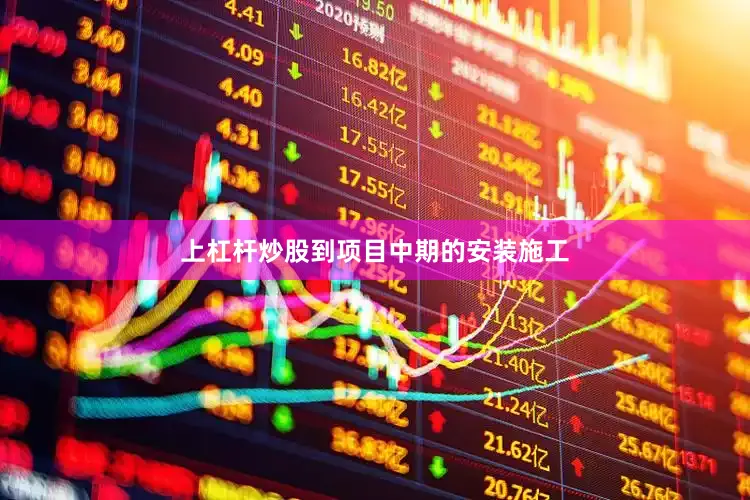 上杠杆炒股到项目中期的安装施工