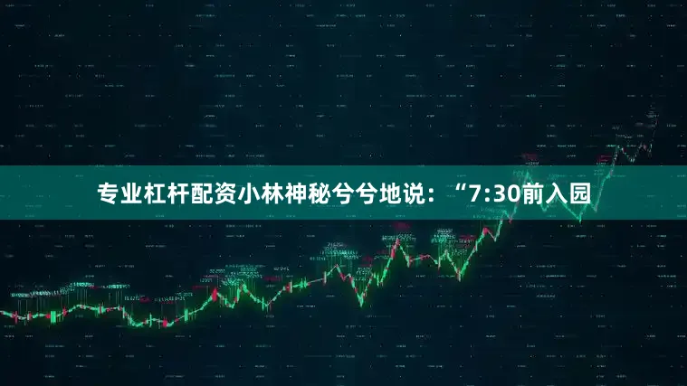 专业杠杆配资小林神秘兮兮地说：“7:30前入园