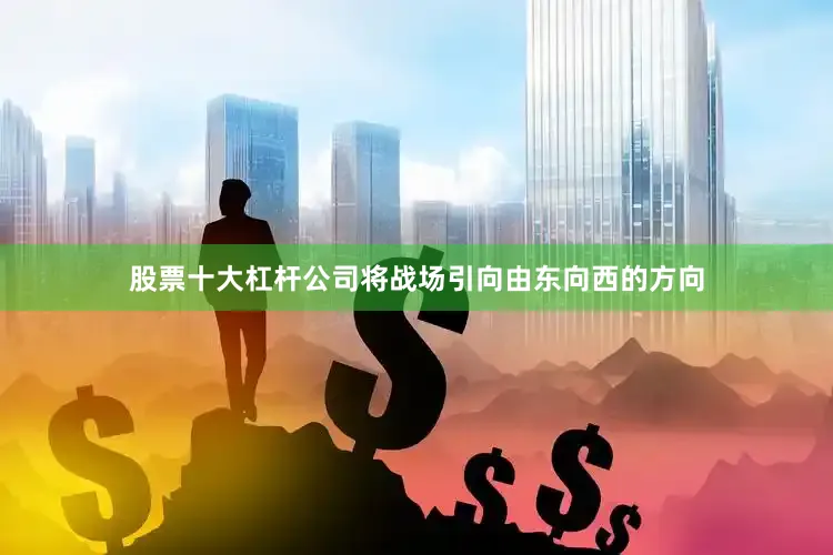 股票十大杠杆公司将战场引向由东向西的方向