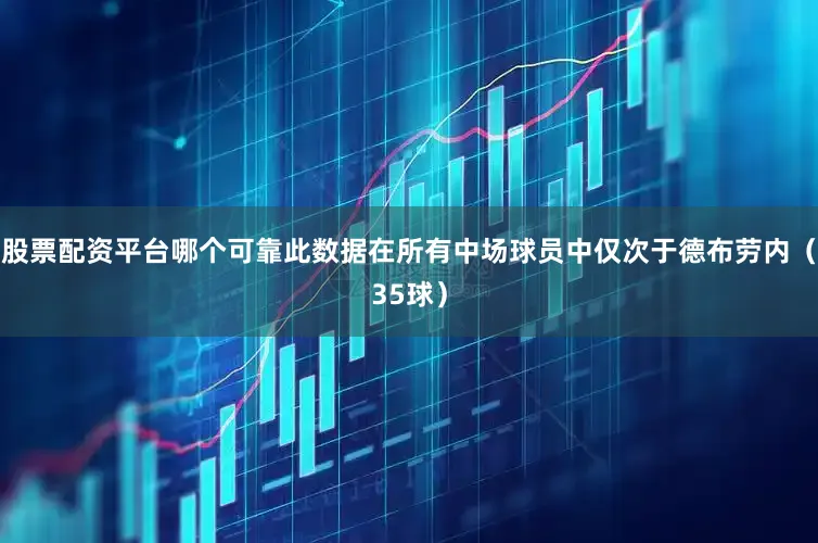 股票配资平台哪个可靠此数据在所有中场球员中仅次于德布劳内（35球）