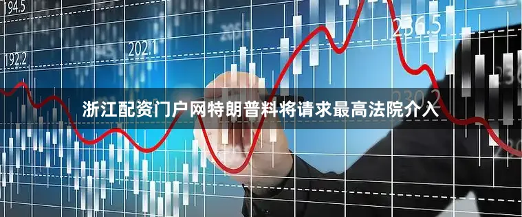 浙江配资门户网特朗普料将请求最高法院介入