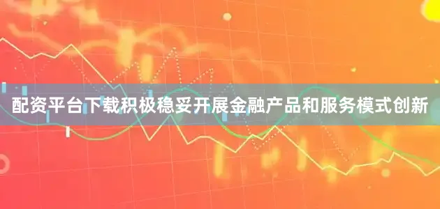 配资平台下载积极稳妥开展金融产品和服务模式创新
