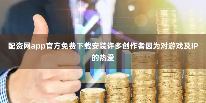 配资网app官方免费下载安装许多创作者因为对游戏及IP的热爱