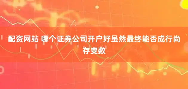 配资网站 哪个证券公司开户好虽然最终能否成行尚存变数