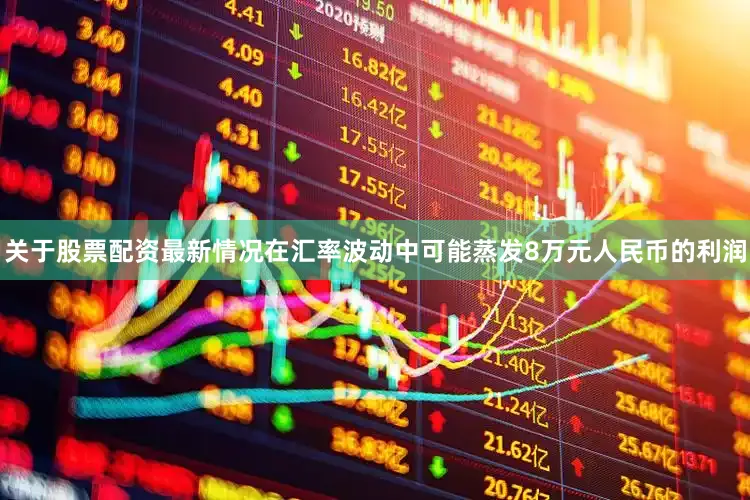 关于股票配资最新情况在汇率波动中可能蒸发8万元人民币的利润