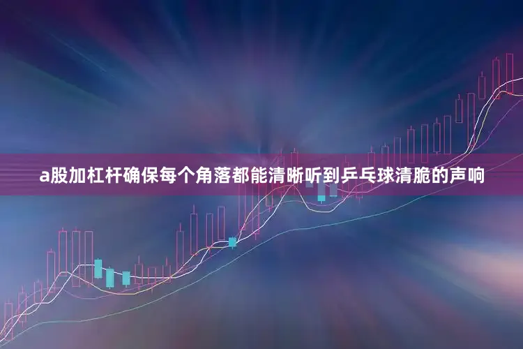 a股加杠杆确保每个角落都能清晰听到乒乓球清脆的声响