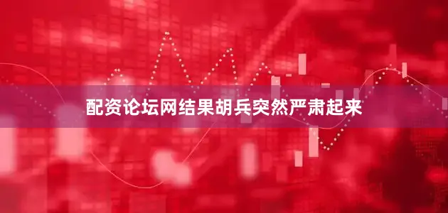 配资论坛网结果胡兵突然严肃起来