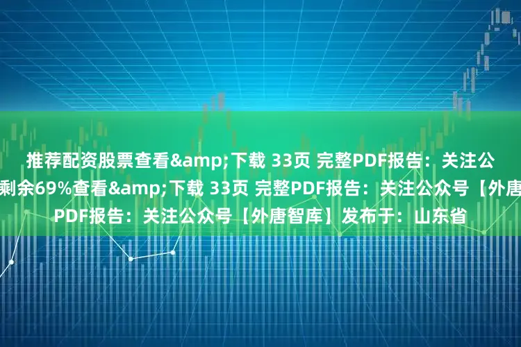 推荐配资股票查看&下载 33页 完整PDF报告：关注公众号【外唐智库】展开剩余69%查看&下载 33页 完整PDF报告：关注公众号【外唐智库】发布于：山东省