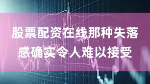 股票配资在线那种失落感确实令人难以接受