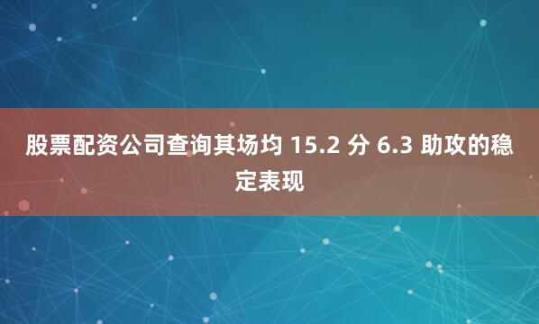 股票配资公司查询其场均 15.2 分 6.3 助攻的稳定表现