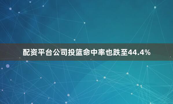 配资平台公司投篮命中率也跌至44.4%