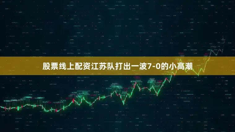 股票线上配资江苏队打出一波7-0的小高潮