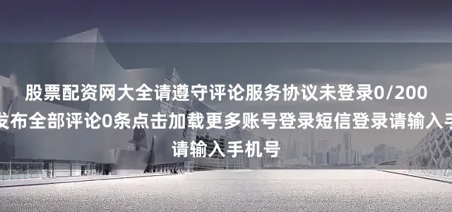 股票配资网大全请遵守评论服务协议未登录0/200登录发布全部评论0条点击加载更多账号登录短信登录请输入手机号